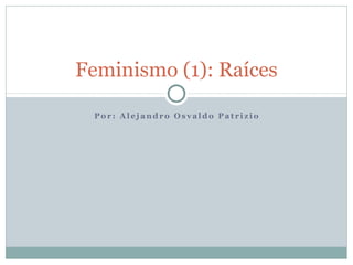 Feminismo (1): Raíces

 Por: Alejandro Osvaldo Patrizio
 