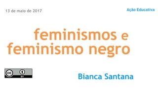feminismos e
Ação Educativa
Bianca Santana
feminismo negro
13 de maio de 2017
 