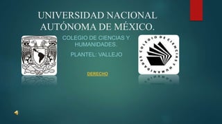UNIVERSIDAD NACIONAL
AUTÓNOMA DE MÉXICO.
COLEGIO DE CIENCIAS Y
HUMANIDADES.
PLANTEL: VALLEJO
DERECHO
 