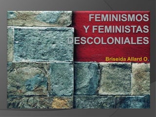 FEMINISMOS y FEMINISTAS  DECOLONIALES Briseida Allard O . Universidad de Panamá 2009 