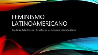 FEMINISMO
LATINOAMERICANO
Constanza Ávila Aravena – Derechos de las minorías e interculturalismo
 