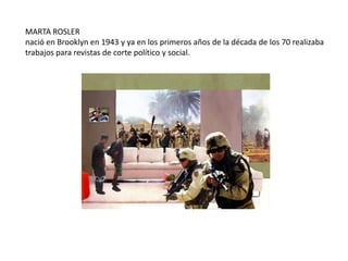 MARTA ROSLER
nació en Brooklyn en 1943 y ya en los primeros años de la década de los 70 realizaba
trabajos para revistas de corte político y social.
 