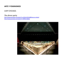 ARTE Y FEMINISMOS
JUDY CHICAGO.
The dinner party
http://www.youtube.com/watch?v=g78u4m9Cky8&feature=related
http://www.youtube.com/watch?v=N0REjUIBgDg
 