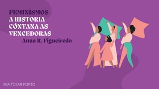 FEMINISMOS
A HISTORIA
CÓNTANA AS
VENCEDORAS
IRIA TOSAR PORTO
Anna R. Figueiredo
 