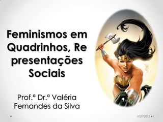 Feminismos em
Quadrinhos, Re
 presentações
    Sociais

  Prof.ª Dr.ª Valéria
 Fernandes da Silva
                        10/9/2012   1
 