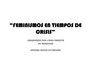 “FEMINISMOS EN TIEMPOS DE
CRISIS”
ORGANIZADO POR :FORO FEMISISTA
DE VALLADOLID
AUTORA: ROCÍO DE CÁCERES
 