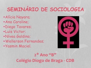 SEMINÁRIO DE SOCIOLOGIA 
•Alícia Nayara; 
•Ana Caroline; 
•Diego Tavares; 
•Luís Victor; 
•Nívea Galdino; 
•Wellerson Fernandes; 
•Yasmin Maciel. 
2° Ano “B” 
Colégio Diogo de Braga - CDB 
 
