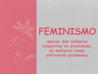 FEMINISMO 
Apesar das inúmeras 
conquistas na atualidade, 
as mulheres ainda 
enfrentam problemas 
 