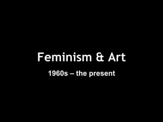Feminism & Art 
1960s – the present 
 