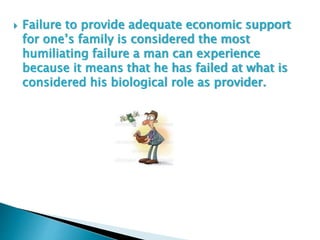  Failure to provide adequate economic support
for one’s family is considered the most
humiliating failure a man can experience
because it means that he has failed at what is
considered his biological role as provider.
 
