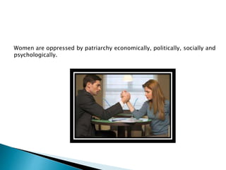 Women are oppressed by patriarchy economically, politically, socially and
psychologically.
 
