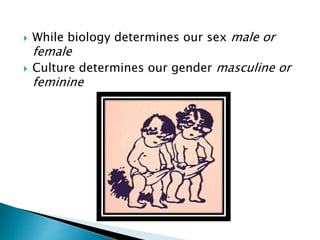  While biology determines our sex male or
female
 Culture determines our gender masculine or
feminine
 