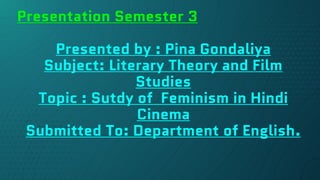 Presentation Semester 3
Presented by : Pina Gondaliya
Subject: Literary Theory and Film
Studies
Topic : Sutdy of Feminism in Hindi
Cinema
Submitted To: Department of English.
 