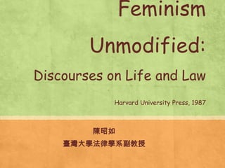 Feminism
Unmodified:
Discourses on Life and Law
Harvard University Press, 1987
陳昭如
臺灣大學法律學系副教授
 