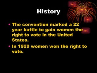 History

• The convention marked a 22
  year battle to gain women the
  right to vote in the United
  States.
• In 1920 women won the right to
  vote.
 
