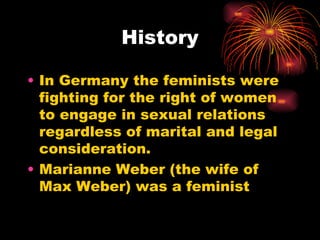 History

• In Germany the feminists were
  fighting for the right of women
  to engage in sexual relations
  regardless of marital and legal
  consideration.
• Marianne Weber (the wife of
  Max Weber) was a feminist
 