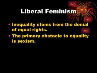 Liberal Feminism

• Inequality stems from the denial
  of equal rights.
• The primary obstacle to equality
  is sexism.
 