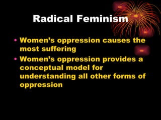 Radical Feminism

• Women’s oppression causes the
  most suffering
• Women’s oppression provides a
  conceptual model for
  understanding all other forms of
  oppression
 