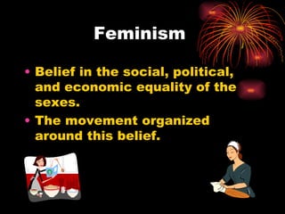 Feminism

• Belief in the social, political,
  and economic equality of the
  sexes.
• The movement organized
  around this belief.
 