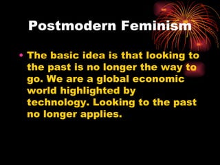 Postmodern Feminism

• The basic idea is that looking to
  the past is no longer the way to
  go. We are a global economic
  world highlighted by
  technology. Looking to the past
  no longer applies.
 