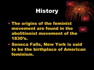 History

• The origins of the feminist
  movement are found in the
  abolitionist movement of the
  1830’s.
• Seneca Falls, New York is said
  to be the birthplace of American
  feminism.
 
