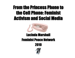 From the Princess Phone to
  the Cell Phone: Feminist
Activism and Social Media


       Lucinda Marshall
    Feminist Peace Network
             2010
 