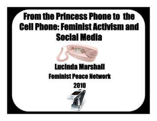 From the Princess Phone to the
Cell Phone: Feminist Activism and
          Social Media


          Lucinda Marshall
        Feminist Peace Network
                 2010
 
