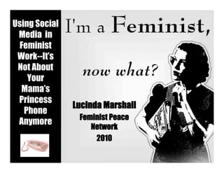 Using Social
 Media in
 Feminist
 Work--It’s
 Not About
    Your
  Mama’s
 Princess
               Lucinda Marshall
   Phone
                Feminist Peace
 Anymore
                   Network
                    2010
 