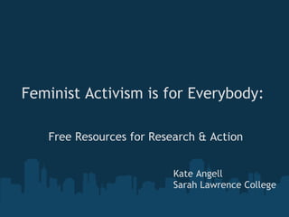 Feminist Activism is for Everybody:

   Free Resources for Research & Action


                          Kate Angell
                          Sarah Lawrence College
 
