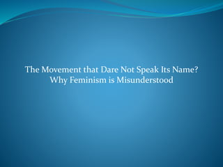 The Movement that Dare Not Speak Its Name? 
Why Feminism is Misunderstood 
 