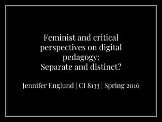 Feminist and critical
perspectives on digital
pedagogy:
Separate and distinct?
Jennifer Englund | CI 8133 | Spring 2016
 