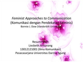 Feminist Approaches to Communication
(Komunikasi dengan Pendekatan Feminis)
Bonnie J. Dow (Vanderbilt University)
Resume oleh
Liesbeth Aritonang
13012121001 (Ilmu Komunikasi)
Pasacasarjana Universitas Darma Agung
 
