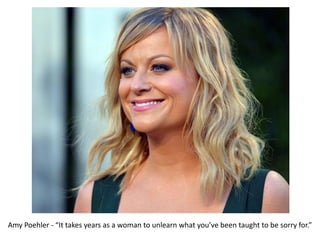 Amy Poehler - “It takes years as a woman to unlearn what you’ve been taught to be sorry for.”
 