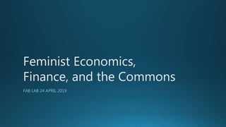 Feminist Economics,
Finance, and the Commons
FAB LAB 24 APRIL 2019
 