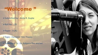 “Welcome ”
Submitted by : Anita R. Gupta
Roll No. : 05
Paper : 9 (A)
Topic : Feminist Film Theory
Submitted To : Dr. Kalpana Rao Ma’am
 