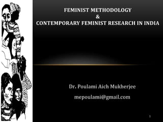 Dr. Poulami Aich Mukherjee
mepoulami@gmail.com
FEMINIST METHODOLOGY
&
CONTEMPORARY FEMINIST RESEARCH IN INDIA
1
 