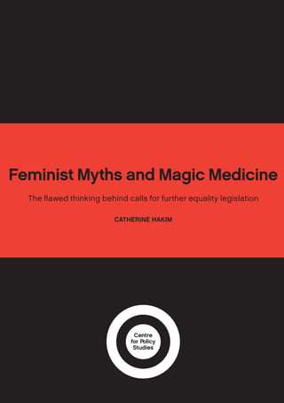 Feminist Myths and Magic Medicine
  The ﬂawed thinking behind calls for further equality legislation

                         CATHERINE HAKIM




                               Centre
                              for Policy
                               Studies
 