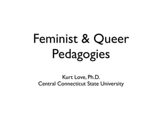 Feminist &
Queer Pedagogies
Kurt Love, Ph.D.	

Central Connecticut State University
 