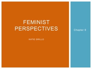 Chapter 6
FEMINIST
PERSPECTIVES
KATIE GRILLO
 