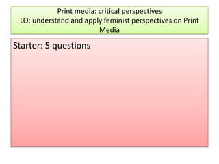 Print media: critical perspectives
LO: understand and apply feminist perspectives on Print
Media

Starter: 5 questions

 