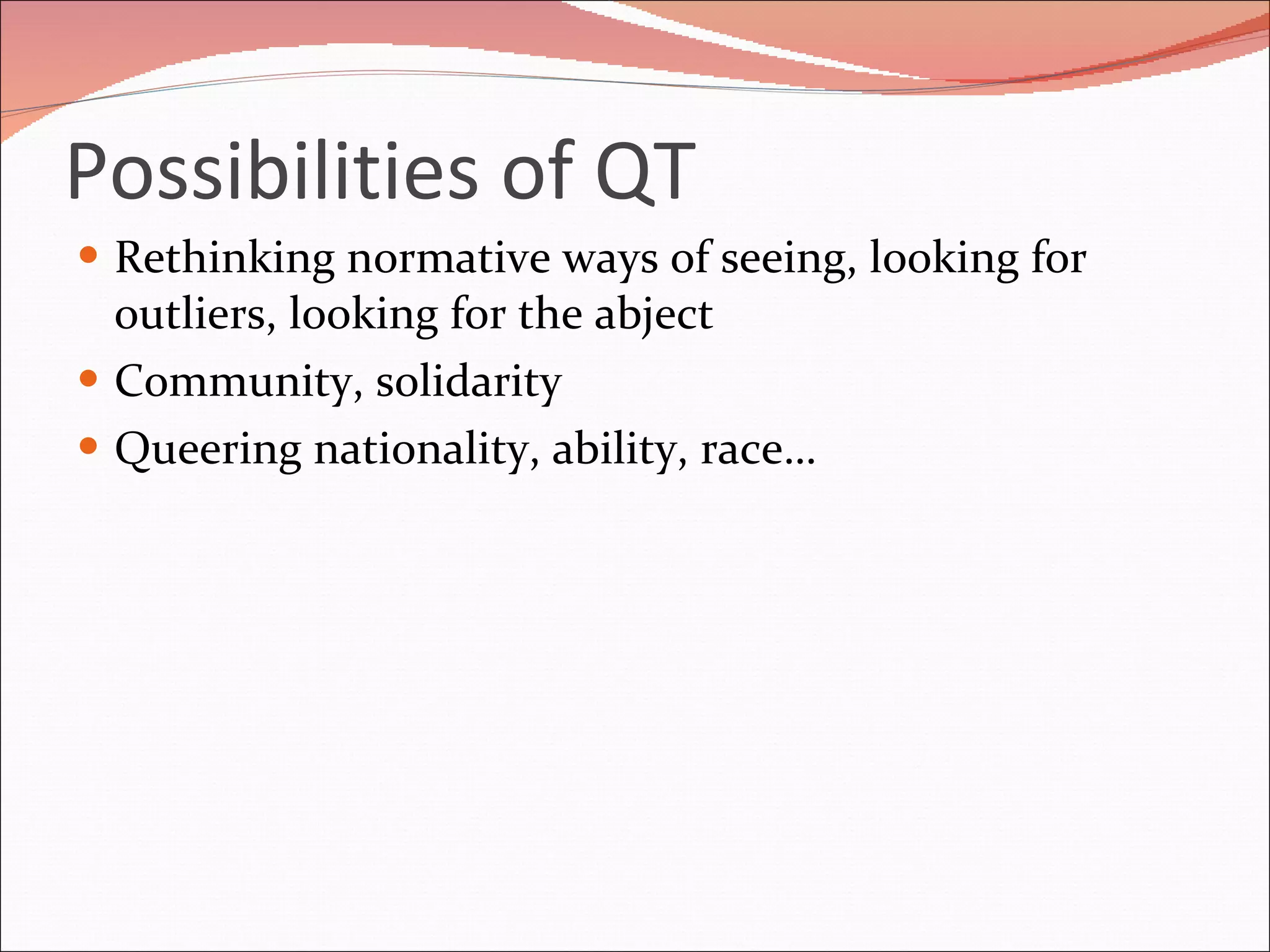 Possibilities of QT Rethinking normative ways of seeing, looking for outliers, looking for the abject Community, solidarity Queering nationality, ability, race… 