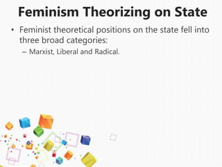 Feminism Theorizing on State
• Feminist theoretical positions on the state fell into
three broad categories:
– Marxist, Liberal and Radical.
 