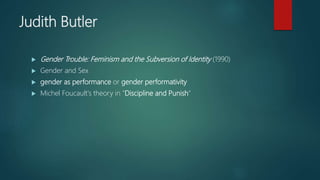 Judith Butler
 Gender Trouble: Feminism and the Subversion of Identity (1990)
 Gender and Sex
 gender as performance or gender performativity
 Michel Foucault's theory in "Discipline and Punish"
 