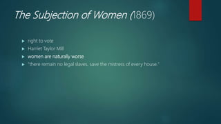 The Subjection of Women (1869)
 right to vote
 Harriet Taylor Mill
 women are naturally worse
 "there remain no legal slaves, save the mistress of every house."
 