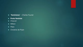  “feminisme” – Charles Fourier
 Proto feminist
 Chaucer
 Milton
 Plato
 Christine de Pizan
 
