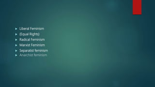 Liberal Feminism
 (Equal Rights)
 Radical Feminism
 Marxist Feminism
 Separatist feminism
 Anarchist feminism
 