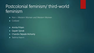 Postcolonial feminism/ third-world
feminism
 Non – Western Women and Western Women
 Civilized
 Amrita Pritam
 Gayatri Spivak
 Chandra Talpade Mohanty
 Taslima Nasrin
 