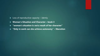 Loss of reproductive capacity – identiy
 Woman’s Situation and Character – book 3
 “woman’s situation is not a result of her character”
 “Only in work can she achieve autonomy” – liberation
 