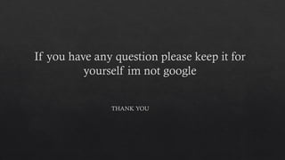 If you have any question please keep it for
yourself im not google
THANK YOU
 