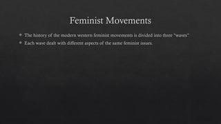 Feminist Movements
 The history of the modern western feminist movements is divided into three "waves”
 Each wave dealt with different aspects of the same feminist issues.
 